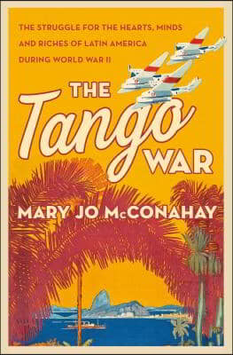 The Tango War: The Struggle for the Hearts, Minds and Riches of Latin America During World War II