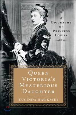 Queen Victoria&#39;s Mysterious Daughter: A Biography of Princess Louise