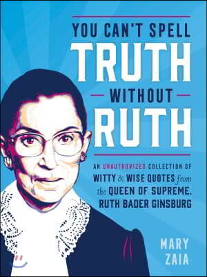 You Can&#39;t Spell Truth Without Ruth: An Unauthorized Collection of Witty &amp; Wise Quotes from the Queen of Supreme, Ruth Bader Ginsburg