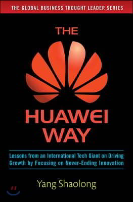 The Huawei Way: Lessons from an International Tech Giant on Driving Growth by Focusing on Never-Ending Innovation