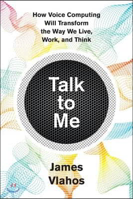 Talk to Me: How Voice Computing Will Transform the Way We Live, Work, and Think