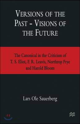 Versions of the Past -- Visions of the Future: The Canonical in the Criticism of T. S. Eliot, F. R. Leavis, Northrop Frye and Harold Bloom