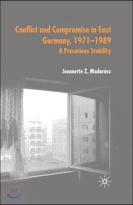 Conflict and Compromise in East Germany, 1971-1989: A Precarious Stability
