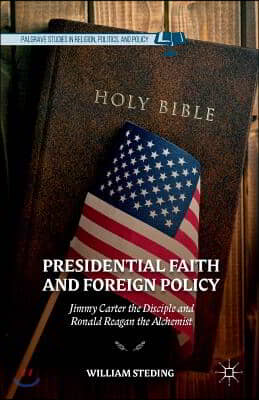 Presidential Faith and Foreign Policy: Jimmy Carter the Disciple and Ronald Reagan the Alchemist