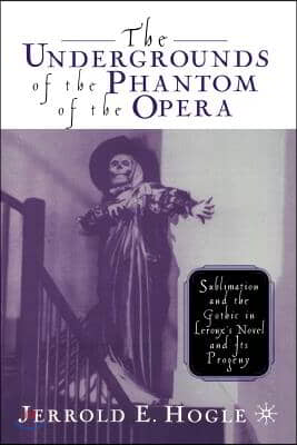 The Undergrounds of the Phantom of the Opera: Sublimation and the Gothic in Leroux&#39;s Novel and Its Progeny