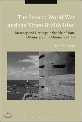 The Second World War and the &#39;Other British Isles&#39;: Memory and Heritage in the Isle of Man, Orkney and the Channel Islands