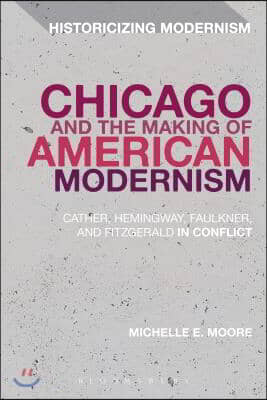 Chicago and the Making of American Modernism: Cather, Hemingway, Faulkner, and Fitzgerald in Conflict
