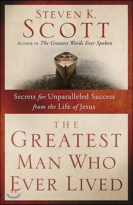 The Greatest Man Who Ever Lived: Secrets for Unparalleled Success from the Life of Jesus