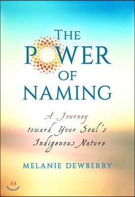 The Power of Naming: A Journey Toward Your Soul&#39;s Indigenous Nature