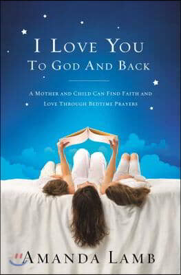 I Love You to God and Back: A Mother and Child Can Find Faith and Love Through Bedtime Prayers