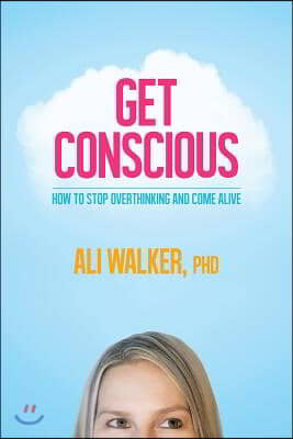 Get Conscious: How to Stop Overthinking and Come Alive