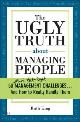 The Ugly Truth about Managing People: 50 (Must-Get-Right) Management Challenges...and How to Really Handle Them