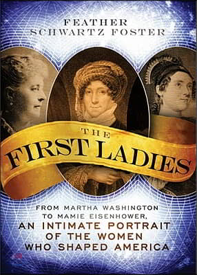 The First Ladies: From Martha Washington to Mamie Eisenhower, an Intimate Portrait of the Women Who Shaped America