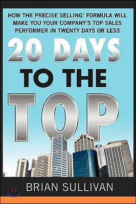 20 Days to the Top: How the Precise Selling Formula Will Make You Your Company&#39;s Top Sales Performer in Twenty Days or Less