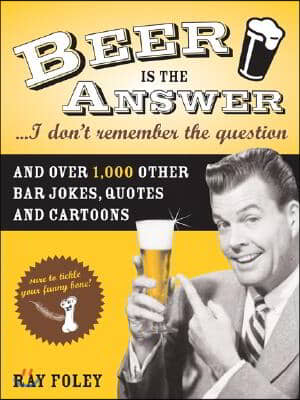 Beer Is the Answer...I Don&#39;t Remember the Question: And Over 1,000 Other Bar Jokes, Quotes and Cartoons