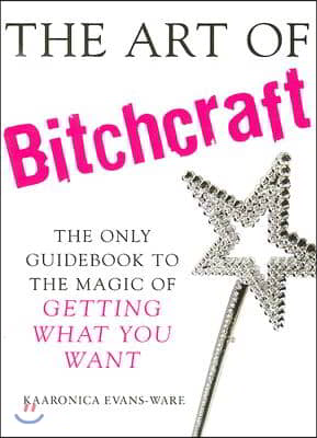 The Art of Bitchcraft: The Only Guidebook to the Magic of Getting What You Want