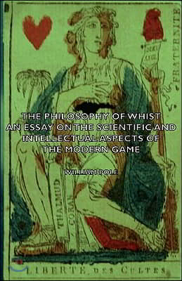 The Philosophy of Whist, an Essay on the Scientific and Intellectual Aspects of the Modern Game