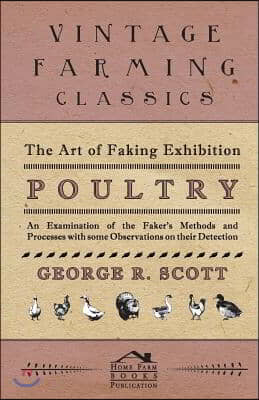 The Art of Faking Exhibition Poultry - An Examination of the Faker&#39;s Methods and Processes with some Observations on their Detection