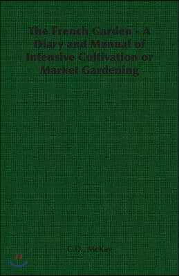 The French Garden - A Diary and Manual of Intensive Cultivation or Market Gardening