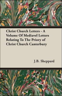 Christ Church Letters - A Volume of Mediavel Letters Relating to the Priory of Christ Church Canterbury