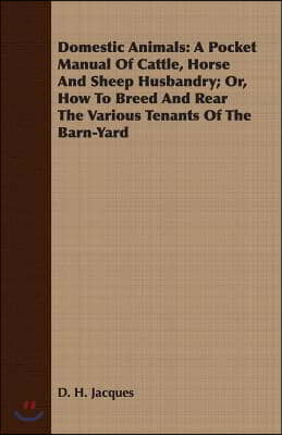 Domestic Animals: A Pocket Manual of Cattle, Horse and Sheep Husbandry; Or, How to Breed and Rear the Various Tenants of the Barn-Yard