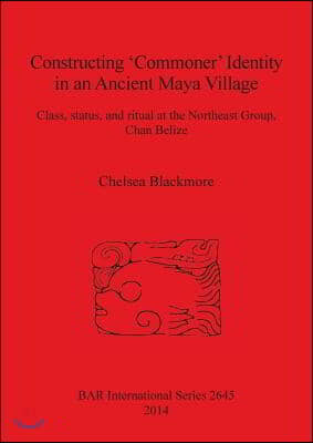 Constructing &#39;Commoner&#39; Identity in an Ancient Maya Village: Class, status, and ritual at the Northeast Group, Chan Belize