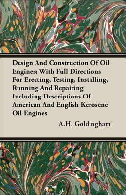 Design and Construction of Oil Engines; With Full Directions for Erecting, Testing, Installing, Running and Repairing Including Descriptions of Americ