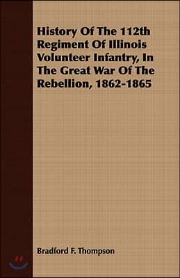 History of the 112th Regiment of Illinois Volunteer Infantry, in the Great War of the Rebellion, 1862-1865