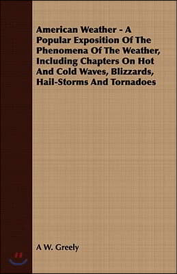 American Weather - A Popular Exposition of the Phenomena of the Weather, Including Chapters on Hot and Cold Waves, Blizzards, Hail-Storms and Tornadoe