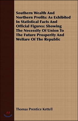 Southern Wealth And Northern Profits: As Exhibited In Statistical Facts And Official Figures: Showing The Necessity Of Union To The Future Prosperity