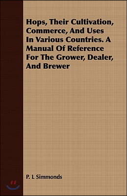 Hops, Their Cultivation, Commerce, and Uses in Various Countries. a Manual of Reference for the Grower, Dealer, and Brewer