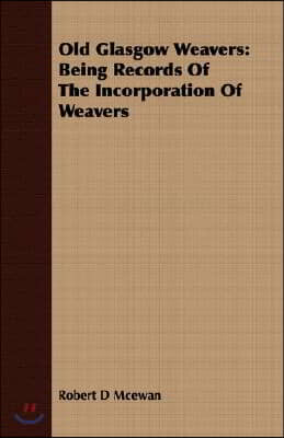 Old Glasgow Weavers: Being Records Of The Incorporation Of Weavers