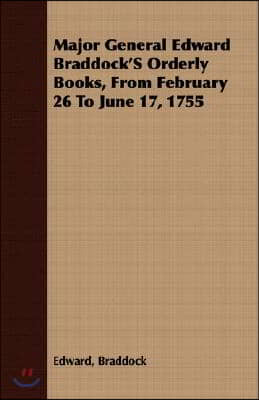 Major General Edward Braddock'S Orderly Books, From February 26 To June 17, 1755