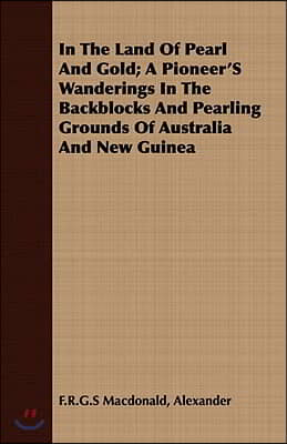 In the Land of Pearl and Gold; A Pioneer&#39;s Wanderings in the Backblocks and Pearling Grounds of Australia and New Guinea