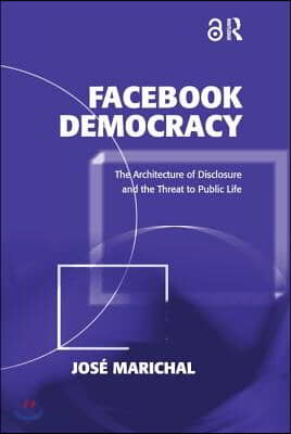 Facebook Democracy (Open Access): The Architecture of Disclosure and the Threat to Public Life