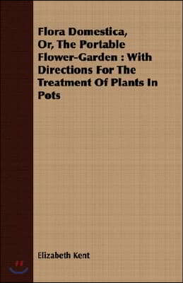 Flora Domestica, Or The Portable Flower-Garden: With Directions For The Treatment Of Plants In Pots