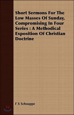 Short Sermons for the Low Masses of Sunday, Compromising in Four Series: A Methodical Exposition of Christian Doctrine