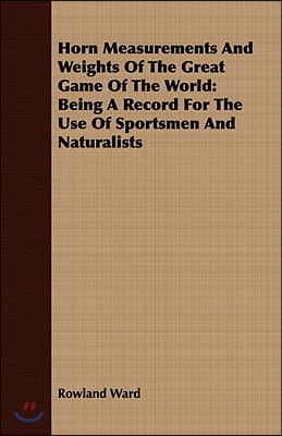 Horn Measurements And Weights Of The Great Game Of The World: Being A Record For The Use Of Sportsmen And Naturalists