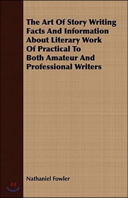 The Art Of Story Writing Facts And Information About Literary Work Of Practical To Both Amateur And Professional Writers