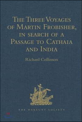 Three Voyages of Martin Frobisher, in search of a Passage to Cathaia and India by the North-West, A.D. 1576-8