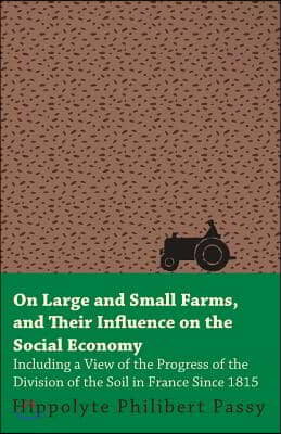 On Large and Small Farms, and Their Influence on the Social Economy - Including a View of the Progress of the Division of the Soil in France Since 181