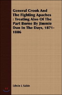 General Crook and the Fighting Apaches: Treating Also of the Part Borne by Jimmie Dun in the Days, 1871-1886