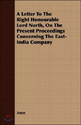 A Letter to the Right Honourable Lord North, on the Present Proceedings Concerning the East-India Company