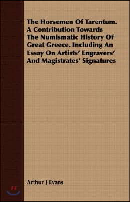 The Horsemen Of Tarentum. A Contribution Towards The Numismatic History Of Great Greece. Including An Essay On Artists' Engravers' And Magistrates' Si