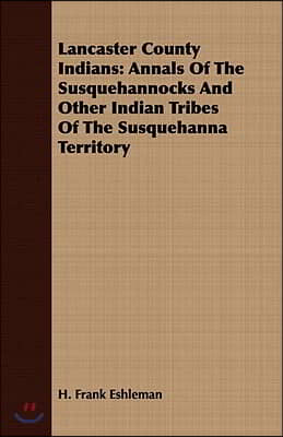 Lancaster County Indians: Annals Of The Susquehannocks And Other Indian Tribes Of The Susquehanna Territory