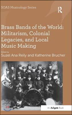 Brass Bands of the World: Militarism, Colonial Legacies, and Local Music Making