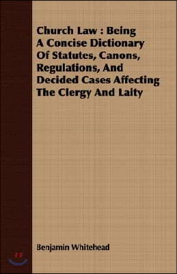 Church Law: Being a Concise Dictionary of Statutes, Canons, Regulations, and Decided Cases Affecting the Clergy and Laity