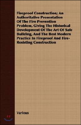 A   Fireproof Construction; An Authoritative Presentation of the Fire Prevention Problem, Giving the Historical Development of the Art of Safe Buildin