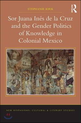 Sor Juana In&#233;s de la Cruz and the Gender Politics of Knowledge in Colonial Mexico