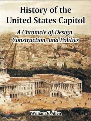 History of the United States Capitol: A Chronicle of Design, Construction, and Politics